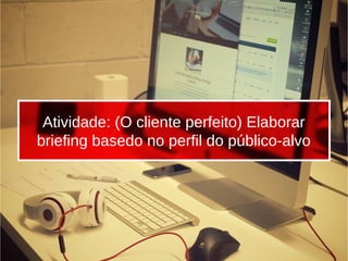 B2C-B2E-B2B-C2C-C2B
Atividade: (O cliente perfeito) Elaborar
briefing basedo no perfil do público-alvo
 