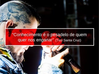 “Conhecimento é o pesadelo de quem
quer nos enganar” (Tico Santa Cruz)
 