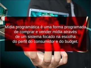 Mídia programática é uma forma programada
de comprar e vender mídia através
de um sistema focado na escolha
do perfil do consumidor e do budget.
 