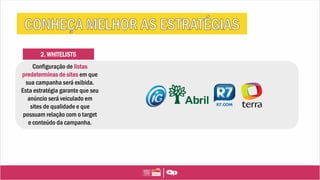 2. WHITELISTS
Configuração de listas
predeterminas de sites em que
sua campanha será exibida.
Esta estratégia garante que seu
anúncio será veiculado em
sites de qualidade e que
possuam relação com o target
e conteúdo da campanha.
 