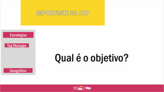 Estratégias
Qual é o objetivo?
Tag Manager
Geográfico
 