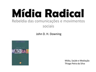 Mídia Radical
Rebeldia das comunicações e movimentos
                sociais
            John D. H. Downing




                                 Mídia, Saúde e Mediação
                                 Thiago Petra da Silva
 