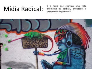 É a mídia que expressa uma visão
Mídia Radical:   alternativa às políticas, prioridades e
                 perspectivas hegemônicas
 