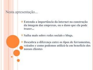Entenda a importância da internet na construção da imagem das empresas, ou o dano que ela pode trazer... Saiba mais sobre redes sociais e blogs. Descubra a diferença entre os tipos de ferramentas, veículos e como podemos utilizá-la em benefício dos nossos clientes Nesta apresentação... 