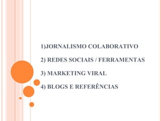 1)JORNALISMO COLABORATIVO 2) REDES SOCIAIS / FERRAMENTAS 3) MARKETING VIRAL  4) BLOGS E REFERÊNCIAS 