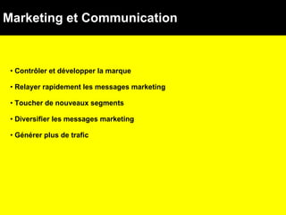 Marketing et Communication Contrôler et développer la marque Relayer rapidement les messages marketing Toucher de nouveaux segments  Diversifier les messages marketing Générer plus de trafic 