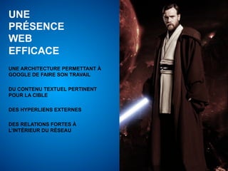UNE
PRÉSENCE
WEB
EFFICACE
UNE ARCHITECTURE PERMETTANT À
GOOGLE DE FAIRE SON TRAVAIL

DU CONTENU TEXTUEL PERTINENT
POUR LA CIBLE

DES HYPERLIENS EXTERNES

DES RELATIONS FORTES À
L’INTÉRIEUR DU RÉSEAU
 