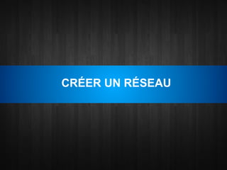 CRÉER UN RÉSEAU
 