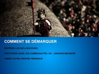 COMMENT SE DÉMARQUER
REPÉRER LES INFLUENCEURS

PARTICIPER DANS LES COMMUNAUTÉS, EX.: LINKEDIN MAURICIE

CRÉER VOTRE PROPRE PRÉSENCE
 