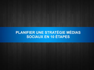 PLANIFIER UNE STRATÉGIE MÉDIAS
     SOCIAUX EN 10 ÉTAPES
 
