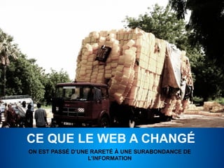 CE QUE LE WEB A CHANGÉ
ON EST PASSÉ D’UNE RARETÉ À UNE SURABONDANCE DE
                  L’INFORMATION
 