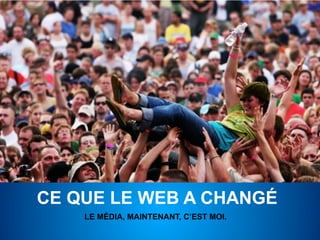 CE QUE LE WEB A CHANGÉ
    LE MÉDIA, MAINTENANT, C’EST MOI.
 