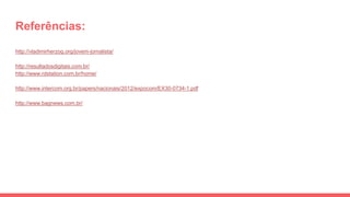 Referências:
http://vladimirherzog.org/jovem-jornalista/
http://resultadosdigitais.com.br/
http://www.rdstation.com.br/home/
http://www.intercom.org.br/papers/nacionais/2012/expocom/EX30-0734-1.pdf
http://www.bagnews.com.br/
 