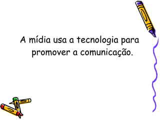 A mídia usa a tecnologia para promover a comunicação. 