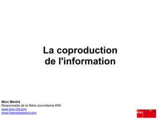 La coproduction
                            de l'information



Marc Mentré
Responsable de la filière Journalisme EMI
www.emi-cfd.com
www.themediatrend.com
 