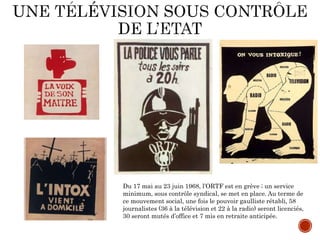 Du 17 mai au 23 juin 1968, l’ORTF est en grève ; un service
minimum, sous contrôle syndical, se met en place. Au terme de
ce mouvement social, une fois le pouvoir gaulliste rétabli, 58
journalistes (36 à la télévision et 22 à la radio) seront licenciés,
30 seront mutés d’office et 7 mis en retraite anticipée.
 
