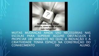 MUITAS MUDANÇAS AINDA SÃO NECESSÁRIAS NAS
ESCOLAS PARA SUPERAR ALGUNS OBSTÁCULOS E
PROPICIAR UM AMBIENTE NO QUAL A INOVAÇÃO E A
CRIATIVIDADE TENHA ESPAÇO NA CONSTRUÇÃO DO
CONHECIMENTO DO ALUNO.
 