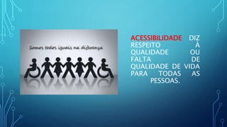 ACESSIBILIDADE DIZ
RESPEITO À
QUALIDADE OU
FALTA DE
QUALIDADE DE VIDA
PARA TODAS AS
PESSOAS.
 