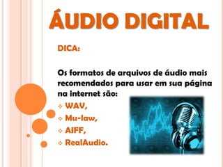 ÁUDIO DIGITAL
DICA:

Os formatos de arquivos de áudio mais
recomendados para usar em sua página
na internet são:
 WAV,

 Mu-law,

 AIFF,

 RealAudio.
 