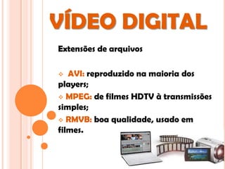 VÍDEO DIGITAL
Extensões de arquivos

  AVI: reproduzido na maioria dos
players;
 MPEG: de filmes HDTV à transmissões
simples;
 RMVB: boa qualidade, usado em
filmes.
 