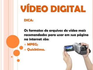 VÍDEO DIGITAL
DICA:

Os formatos de arquivos de vídeo mais
recomendados para usar em sua página
na internet são:
 MPEG;

 Quicktime.
 