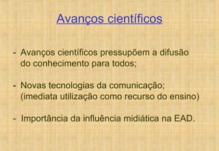 Avanços científicos Avanços científicos pressupõem a difusão do conhecimento para todos; Novas tecnologias da comunicação; (imediata utilização como recurso do ensino) -  Importância da influência midiática na EAD. 