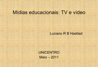 Mídias educacionais: TV e vídeo Luciano R B Haddad UNICENTRO Maio – 2011 