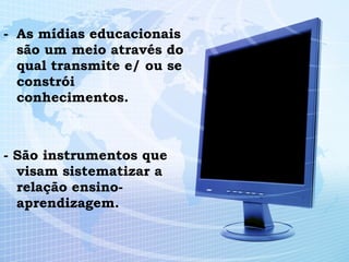 As mídias educacionais são um meio através do qual transmite e/ ou se constrói conhecimentos. - São instrumentos que visam sistematizar a relação ensino-aprendizagem.   