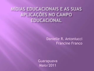 MÍDIAS EDUCACIONAIS E AS SUAS APLICAÇÕES NO CAMPO EDUCACIONAL Danielle R. Antoniucci Francine Franco Guarapuava Maio/2011 