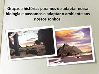 Graças a histórias paramos de adaptar nossa biologia e passamos a adaptar o ambiente aos nossos sonhos.