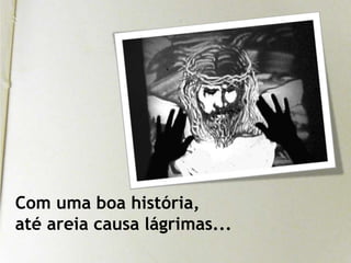 Com uma boa história,    até areia causa lágrimas...