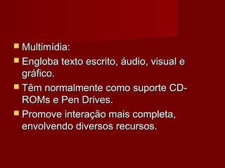  Multimídia:
 Engloba texto escrito, áudio, visual e
  gráfico.
 Têm normalmente como suporte CD-
  ROMs e Pen Drives.
 Promove interação mais completa,
  envolvendo diversos recursos.
 
