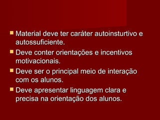  Material deve ter caráter autoinsturtivo e
  autossuficiente.
 Deve conter orientações e incentivos
  motivacionais.
 Deve ser o principal meio de interação
  com os alunos.
 Deve apresentar linguagem clara e
  precisa na orientação dos alunos.
 
