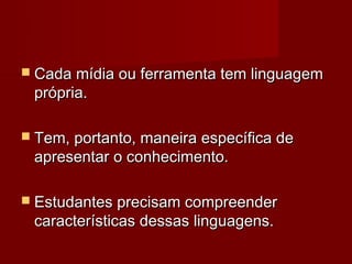  Cada mídia ou ferramenta tem linguagem
 própria.

 Tem, portanto, maneira específica de
 apresentar o conhecimento.

 Estudantes precisam compreender
 características dessas linguagens.
 