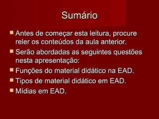 Sumário
 Antes de começar esta leitura, procure
  reler os conteúdos da aula anterior.
 Serão abordadas as seguintes questões
  nesta apresentação:
 Funções do material didático na EAD.
 Tipos de material didático em EAD.
 Mídias em EAD.
 