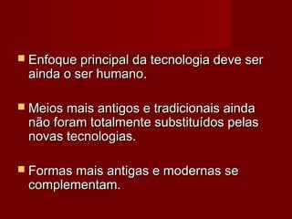  Enfoque principal da tecnologia deve ser
 ainda o ser humano.

 Meios mais antigos e tradicionais ainda
 não foram totalmente substituídos pelas
 novas tecnologias.

 Formas mais antigas e modernas se
 complementam.
 
