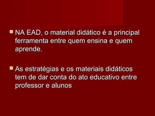  NA EAD, o material didático é a principal
 ferramenta entre quem ensina e quem
 aprende.

 As estratégias e os materiais didáticos
 tem de dar conta do ato educativo entre
 professor e alunos
 