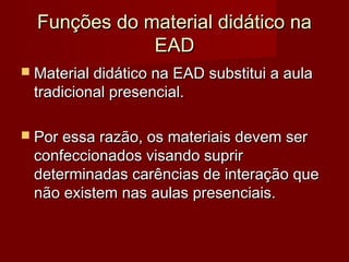 Funções do material didático na
              EAD
 Material didático na EAD substitui a aula
 tradicional presencial.

 Por essa razão, os materiais devem ser
 confeccionados visando suprir
 determinadas carências de interação que
 não existem nas aulas presenciais.
 
