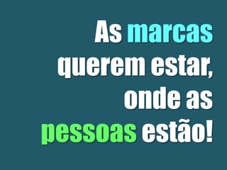 As marcas
querem estar,
onde as
pessoas estão!
 