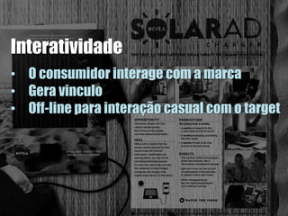 Interatividade
• O consumidor interage com a marca
• Gera vinculo
• Off-line para interação casual com o target
 