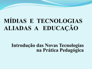 MÍDIAS E TECNOLOGIAS 
ALIADAS A EDUCAÇÃO 
Introdução das Novas Tecnologias 
na Prática Pedagógica 
 