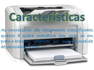 As impressoras são tipicamente classificadas 
quanto à escala cromática (em cores ou em 
preto-e-branco), páginas por minuto(medida 
de velocidade) e tipo. 
 