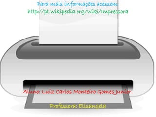 Para mais informações acessem: 
http://pt.wikipedia.org/wiki/Impressora 
Aluno: Luiz Carlos Monteiro Gomes Junior. 
Professora: Elisangela 
