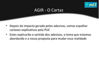 A Pseudo Liberdade Sexual da Mulher   Um estudo sobre diferença de gêneros Mídias Locais Data: 20/06/2011 Grupo: PB11 Prof.: Sergio Bonato Depois do impacto gerado pelos adesivos, vamos espalhar cartazes explicativos pela PUC Estes explicarão o sentido dos adesivos, o tema que estamos abordando e a nossa proposta para mudar essa realidade AGIR - O Cartaz   