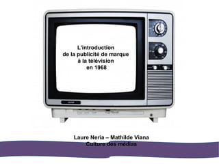 L'introduction de la publicité de marque à la télévision en 1968 Laure Neria – Mathilde Viana Culture des médias 