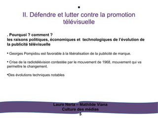 <ul><li>II. Défendre et lutter contre la promotion télévisuelle </li></ul>Laure Neria – Mathilde Viana Culture des médias ...