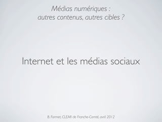 Médias numériques :
    autres contenus, autres cibles ?




Internet et les médias sociaux




       B. Formet, CLEMI de Franche-Comté, avril 2012
 