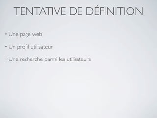 TENTATIVE DE DÉFINITION
• Une   page web

• Un   proﬁl utilisateur

• Une   recherche parmi les utilisateurs
 
