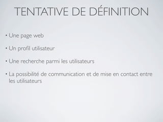 TENTATIVE DE DÉFINITION
• Une   page web

• Un   proﬁl utilisateur

• Une   recherche parmi les utilisateurs

• La possibilité de communication et de mise en contact entre
 les utilisateurs
 
