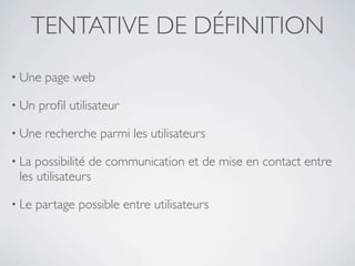 TENTATIVE DE DÉFINITION
• Une   page web

• Un   proﬁl utilisateur

• Une   recherche parmi les utilisateurs

• La possibilité de communication et de mise en contact entre
 les utilisateurs

• Le   partage possible entre utilisateurs
 